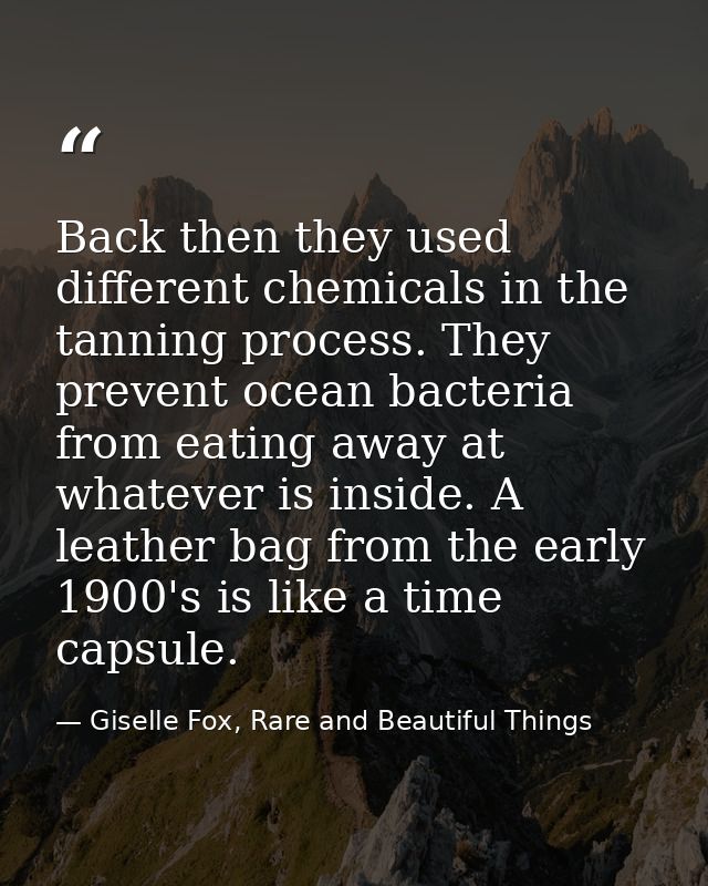 Back then they used different chemicals in the tanning process. They prevent ocean bacteria from eating away at whatever — Giselle Fox, Rare and Beautiful Things