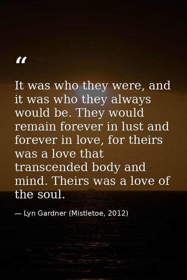 It was who they were, and it was who they always would be. They would remain forever in lust and forever in love, for th — Lyn Gardner (Mistletoe, 2012)
