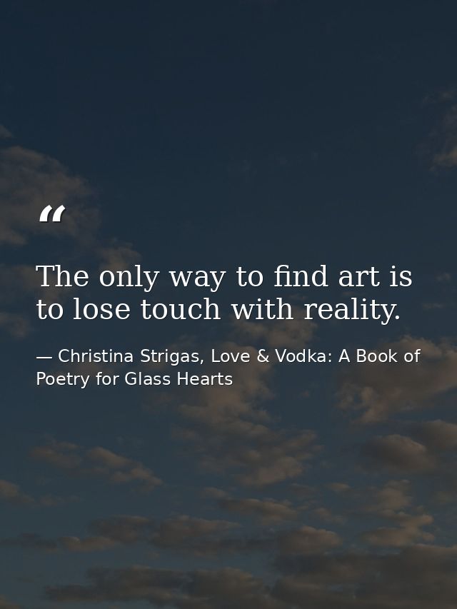 The only way to find art is to lose touch with reality. — Christina Strigas, Love & Vodka: A Book of Poetry for Glass Hearts