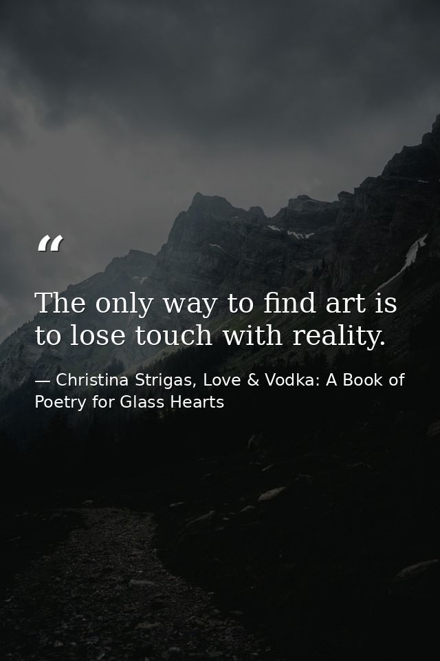 The only way to find art is to lose touch with reality. — Christina Strigas, Love & Vodka: A Book of Poetry for Glass Hearts