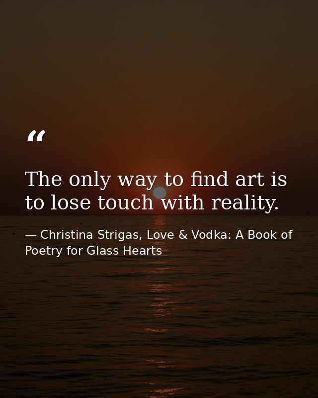 The only way to find art is to lose touch with reality. — Christina Strigas, Love & Vodka: A Book of Poetry for Glass Hearts