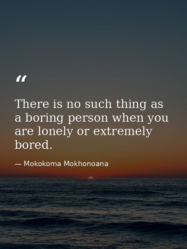 There is no such thing as a boring person when you are lonely or extremely bored. — Mokokoma Mokhonoana