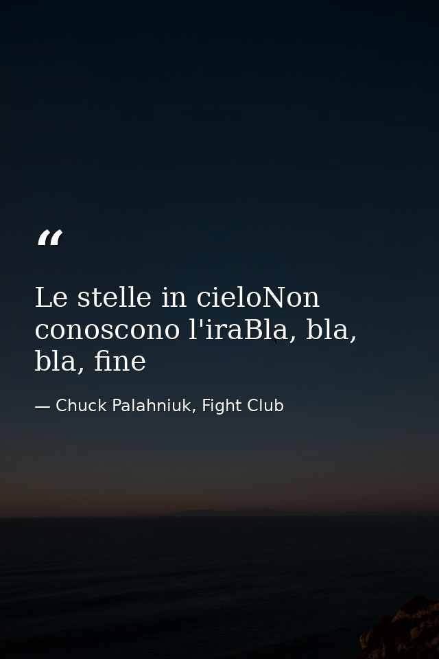 Le stelle in cieloNon conoscono l'iraBla, bla, bla, fine — Chuck Palahniuk, Fight Club