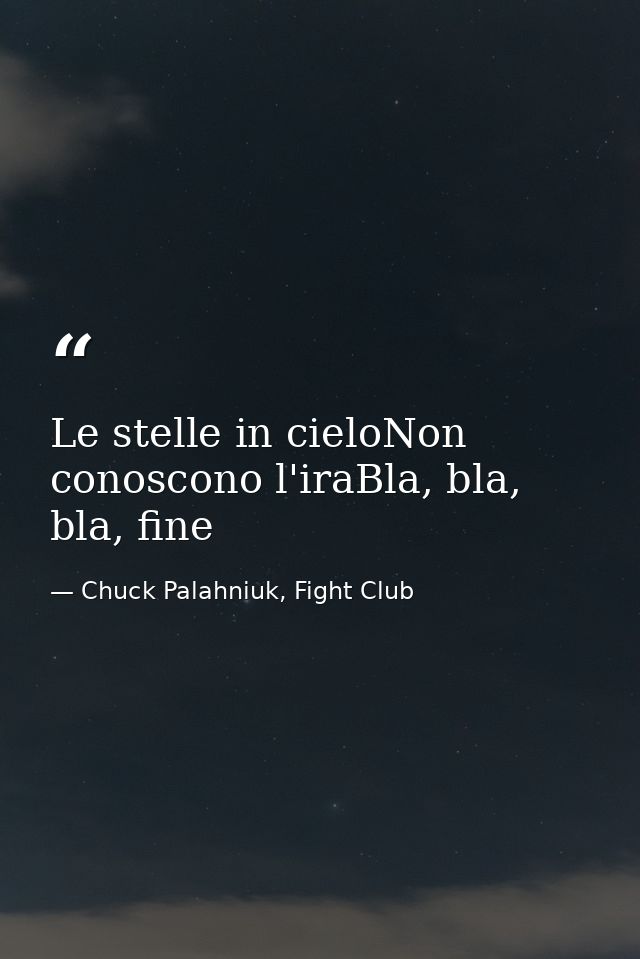 Le stelle in cieloNon conoscono l'iraBla, bla, bla, fine — Chuck Palahniuk, Fight Club