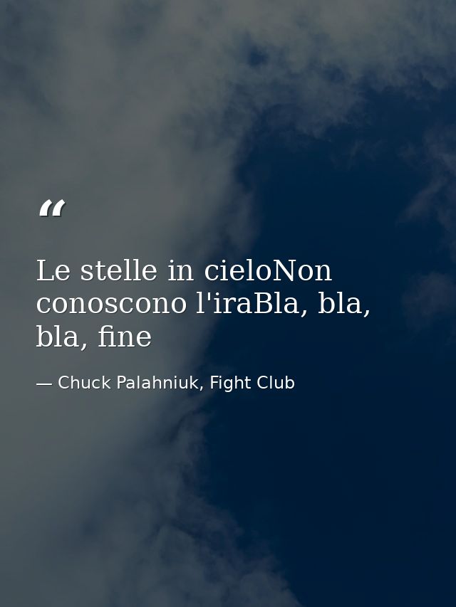 Le stelle in cieloNon conoscono l'iraBla, bla, bla, fine — Chuck Palahniuk, Fight Club