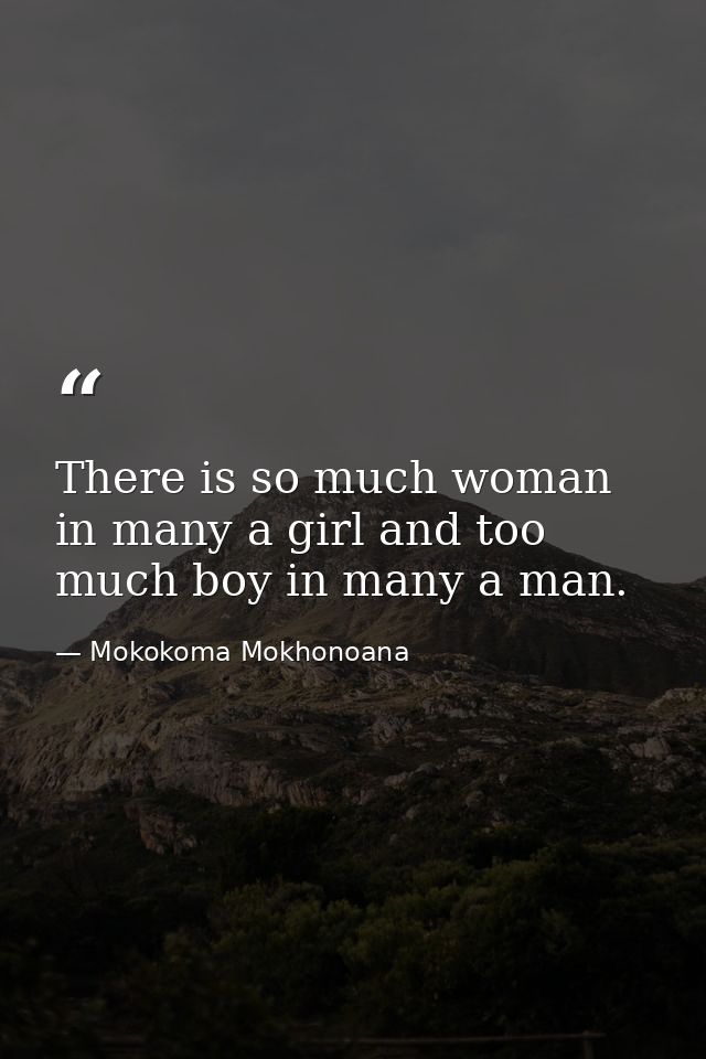 There is so much woman in many a girl and too much boy in many a man. — Mokokoma Mokhonoana