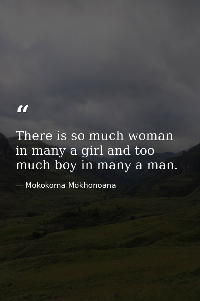 There is so much woman in many a girl and too much boy in many a man. — Mokokoma Mokhonoana