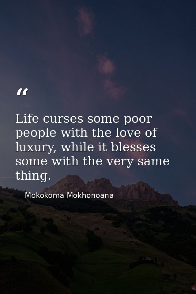 Life curses some poor people with the love of luxury, while it blesses some with the very same thing. — Mokokoma Mokhonoana