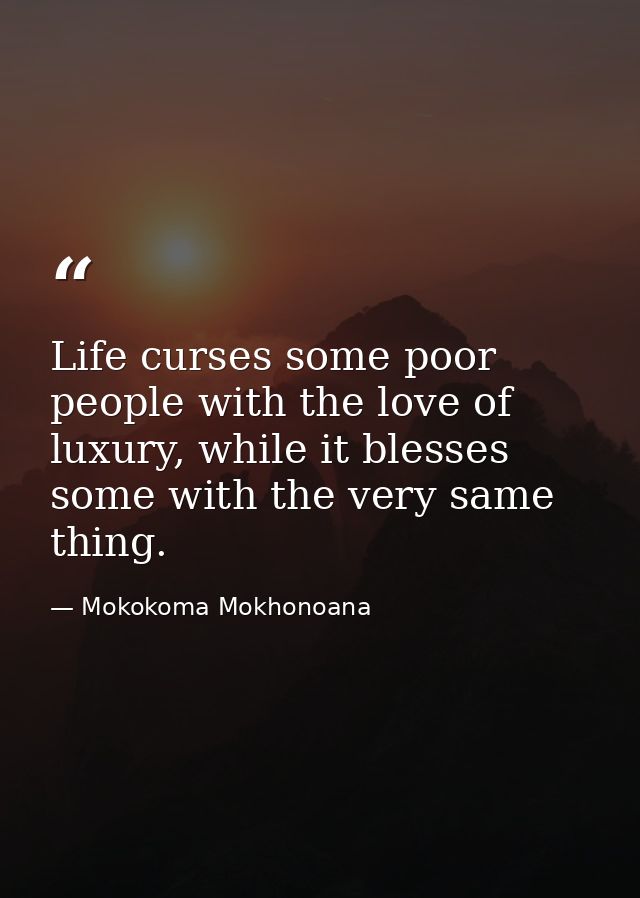 Life curses some poor people with the love of luxury, while it blesses some with the very same thing. — Mokokoma Mokhonoana
