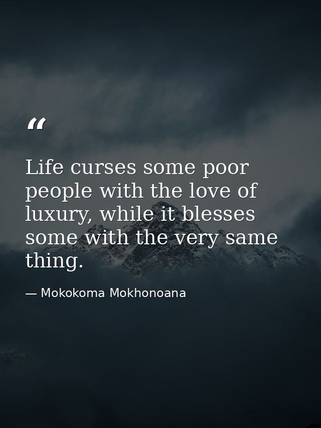 Life curses some poor people with the love of luxury, while it blesses some with the very same thing. — Mokokoma Mokhonoana