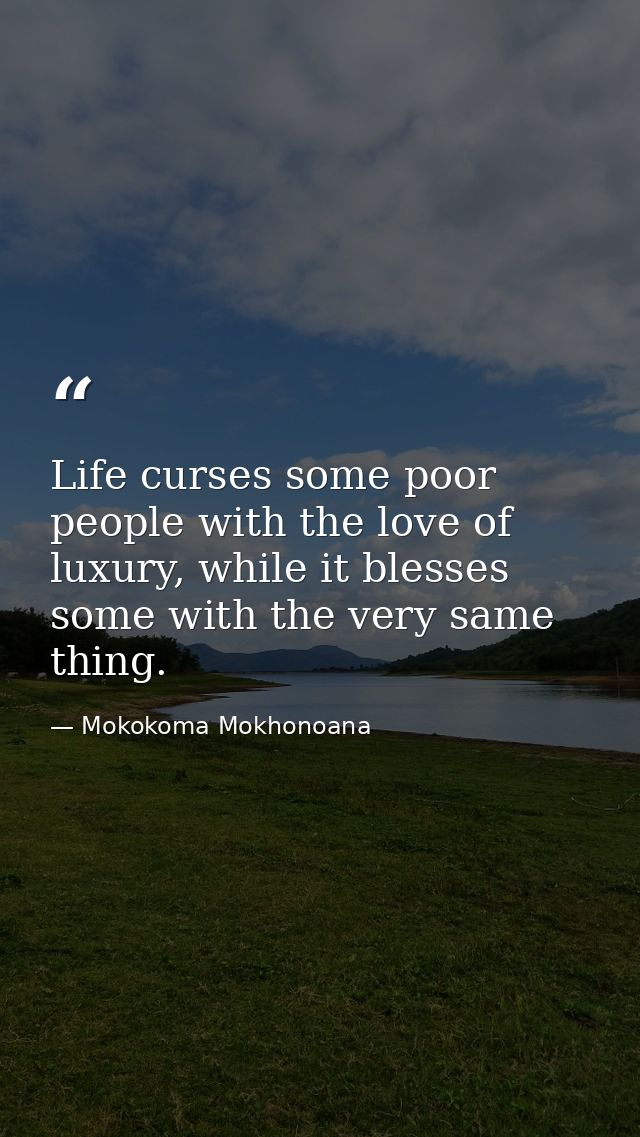 Life curses some poor people with the love of luxury, while it blesses some with the very same thing. — Mokokoma Mokhonoana