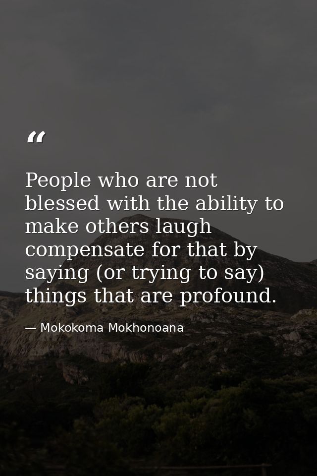 People who are not blessed with the ability to make others laugh compensate for that by saying (or trying to say) things — Mokokoma Mokhonoana