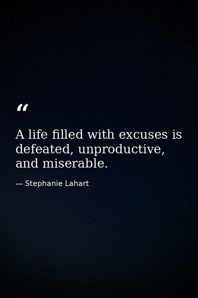 A life filled with excuses is defeated, unproductive, and miserable. — Stephanie Lahart