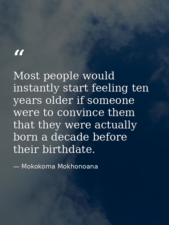 Most people would instantly start feeling ten years older if someone were to convince them that they were actually born  — Mokokoma Mokhonoana