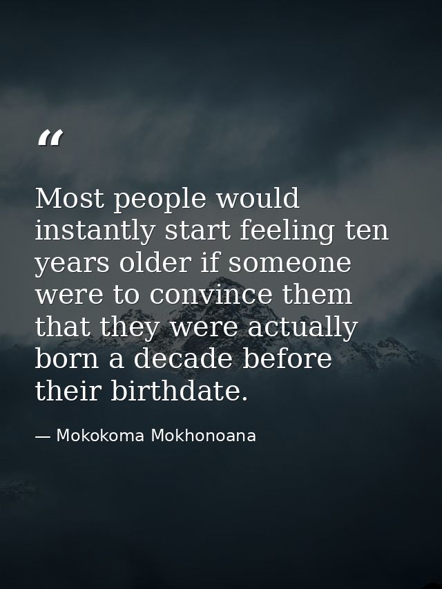 Most people would instantly start feeling ten years older if someone were to convince them that they were actually born  — Mokokoma Mokhonoana