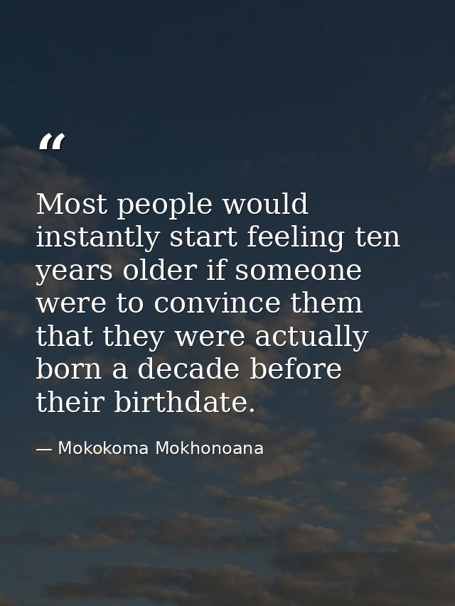 Most people would instantly start feeling ten years older if someone were to convince them that they were actually born  — Mokokoma Mokhonoana