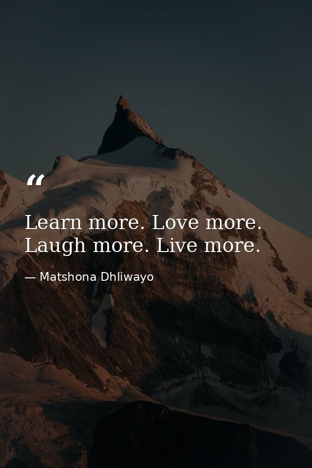 Learn more. Love more. Laugh more. Live more. — Matshona Dhliwayo