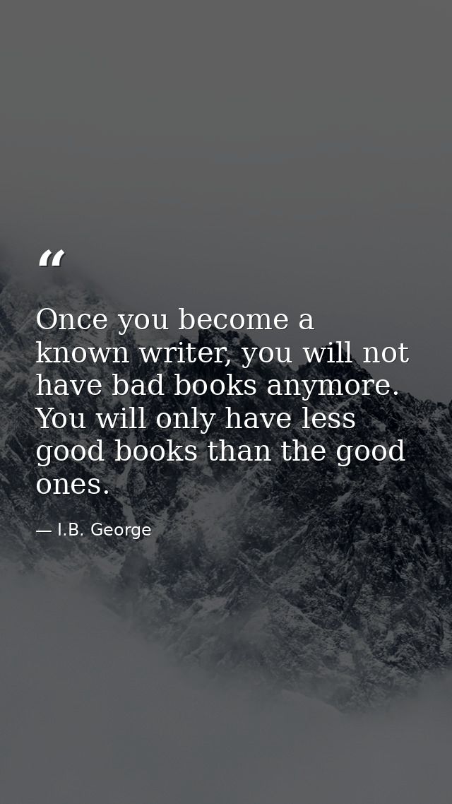 Once you become a known writer, you will not have bad books anymore. You will only have less good books than the good on — I.B. George