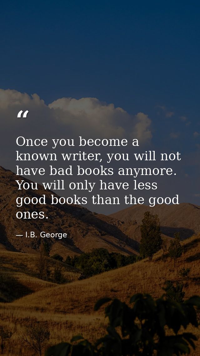 Once you become a known writer, you will not have bad books anymore. You will only have less good books than the good on — I.B. George