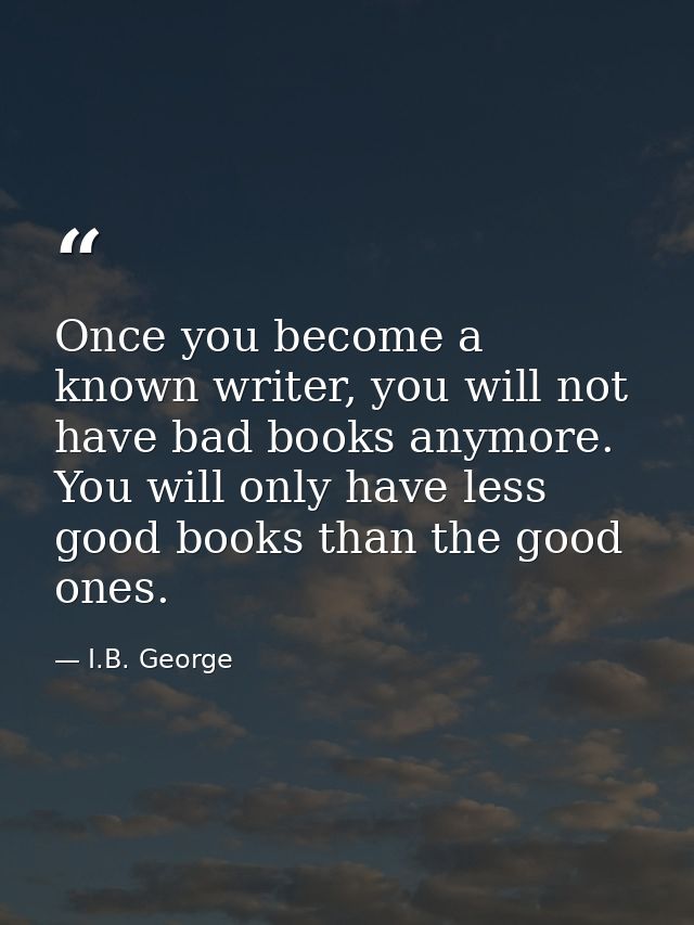 Once you become a known writer, you will not have bad books anymore. You will only have less good books than the good on — I.B. George