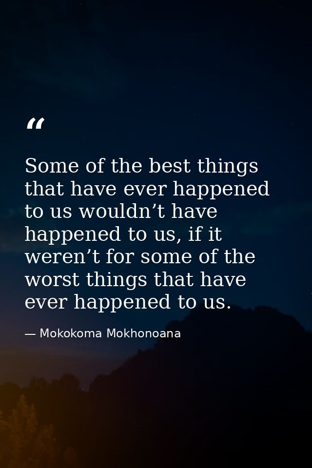 Some of the best things that have ever happened to us wouldn’t have happened to us, if it weren’t for some of the worst  — Mokokoma Mokhonoana
