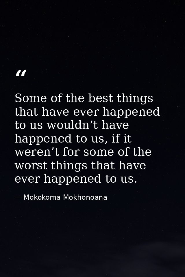Some of the best things that have ever happened to us wouldn’t have happened to us, if it weren’t for some of the worst  — Mokokoma Mokhonoana