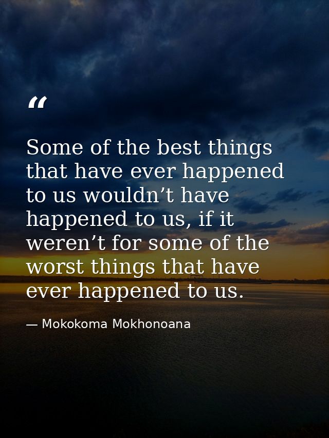 Some of the best things that have ever happened to us wouldn’t have happened to us, if it weren’t for some of the worst  — Mokokoma Mokhonoana
