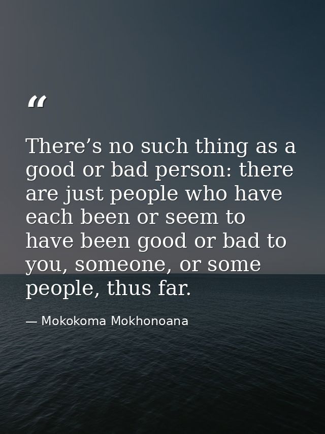 There’s no such thing as a good or bad person: there are just people who have each been or seem to have been good or bad — Mokokoma Mokhonoana
