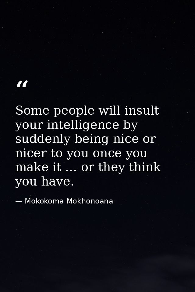 Some people will insult your intelligence by suddenly being nice or nicer to you once you make it … or they think you ha — Mokokoma Mokhonoana