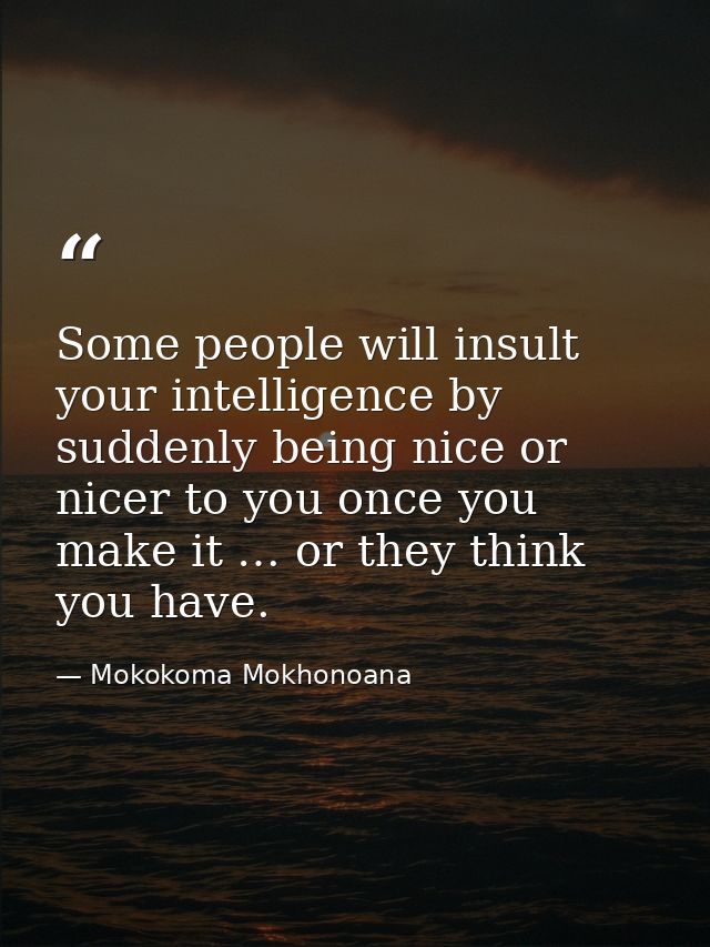 Some people will insult your intelligence by suddenly being nice or nicer to you once you make it … or they think you ha — Mokokoma Mokhonoana