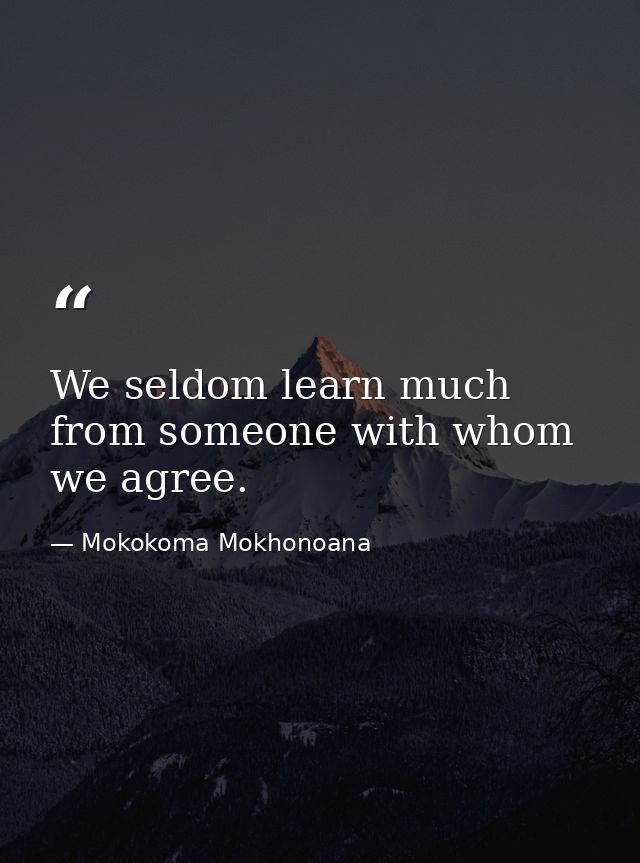 We seldom learn much from someone with whom we agree. — Mokokoma Mokhonoana
