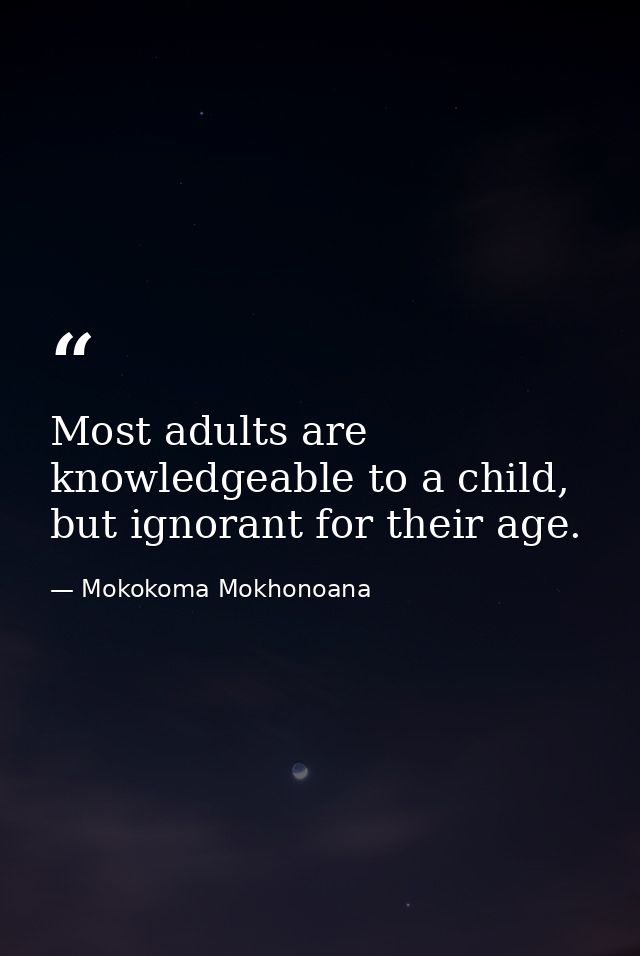 Most adults are knowledgeable to a child, but ignorant for their age. — Mokokoma Mokhonoana