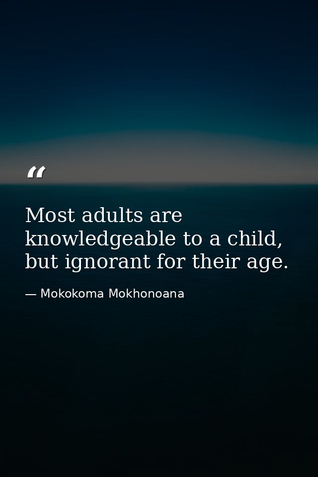 Most adults are knowledgeable to a child, but ignorant for their age. — Mokokoma Mokhonoana