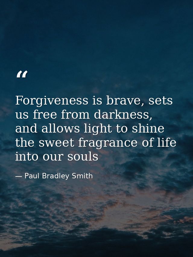 Forgiveness is brave, sets us free from darkness, and allows light to shine the sweet fragrance of life into our souls — Paul Bradley Smith