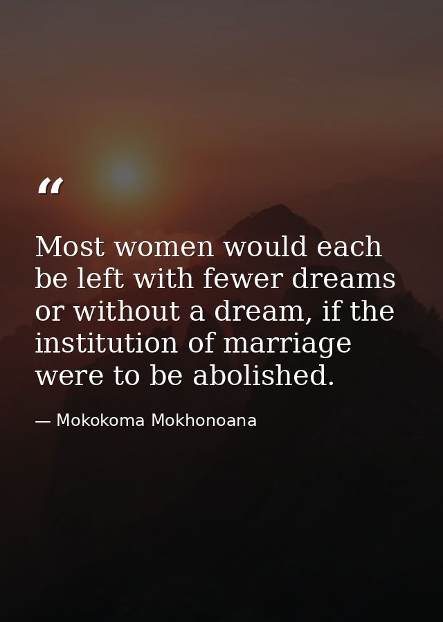 Most women would each be left with fewer dreams or without a dream, if the institution of marriage were to be abolished. — Mokokoma Mokhonoana