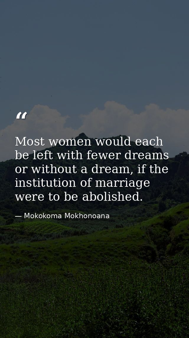 Most women would each be left with fewer dreams or without a dream, if the institution of marriage were to be abolished. — Mokokoma Mokhonoana