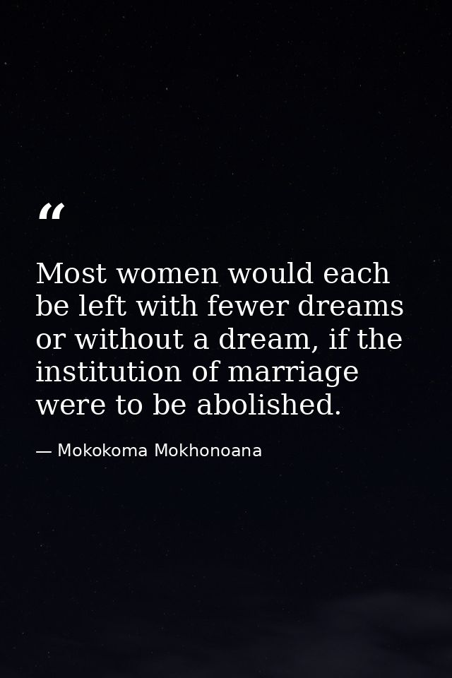 Most women would each be left with fewer dreams or without a dream, if the institution of marriage were to be abolished. — Mokokoma Mokhonoana
