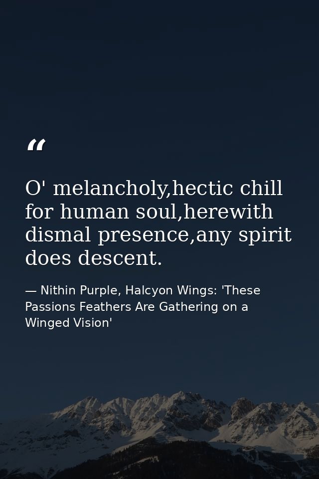 O' melancholy,hectic chill for human soul,herewith dismal presence,any spirit does descent. — Nithin Purple, Halcyon Wings: 'These Passions Feathers Are Gathering on a Winged Vision'