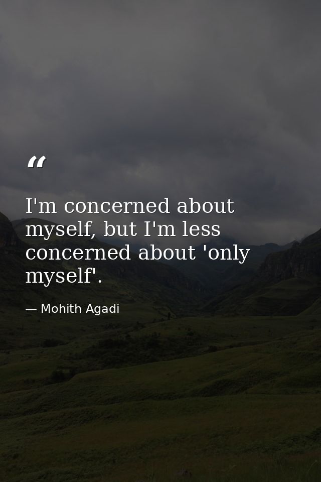 I'm concerned about myself, but I'm less concerned about 'only myself'. — Mohith Agadi