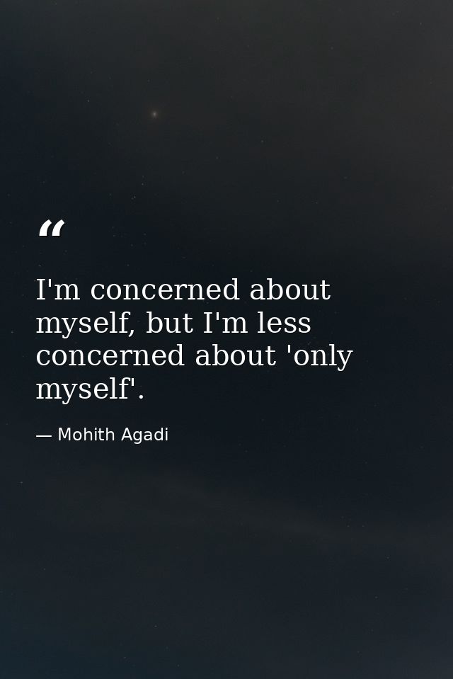 I'm concerned about myself, but I'm less concerned about 'only myself'. — Mohith Agadi