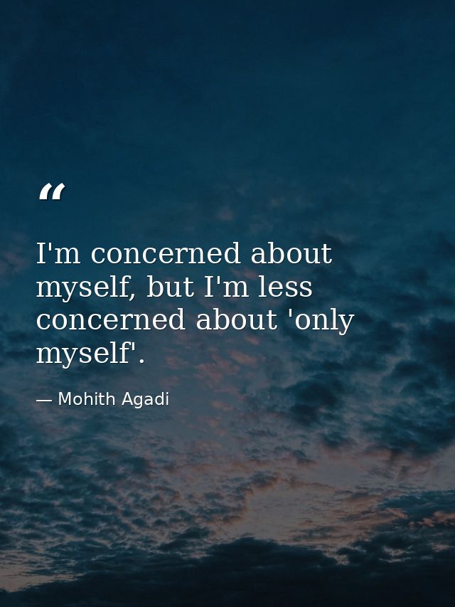 I'm concerned about myself, but I'm less concerned about 'only myself'. — Mohith Agadi