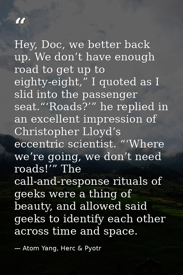 Hey, Doc, we better back up. We don’t have enough road to get up to eighty-eight,” I quoted as I slid into the passenger — Atom Yang, Herc & Pyotr