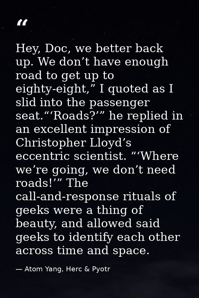 Hey, Doc, we better back up. We don’t have enough road to get up to eighty-eight,” I quoted as I slid into the passenger — Atom Yang, Herc & Pyotr