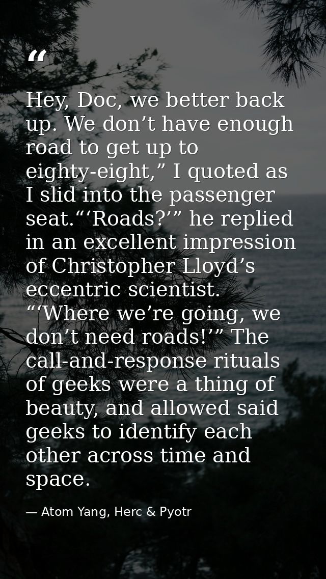 Hey, Doc, we better back up. We don’t have enough road to get up to eighty-eight,” I quoted as I slid into the passenger — Atom Yang, Herc & Pyotr