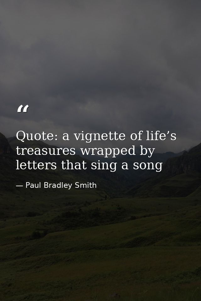 Quote: a vignette of life’s treasures wrapped by letters that sing a song — Paul Bradley Smith