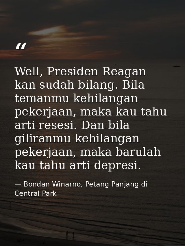 Well, Presiden Reagan kan sudah bilang. Bila temanmu kehilangan pekerjaan, maka kau tahu arti resesi. Dan bila giliranmu — Bondan Winarno, Petang Panjang di Central Park
