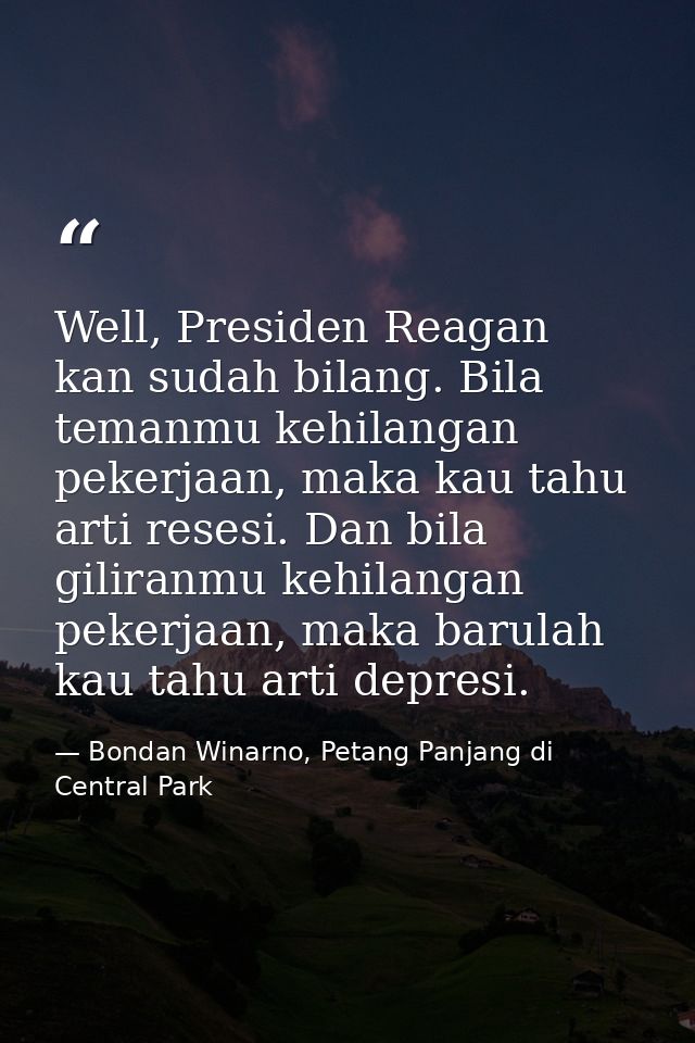 Well, Presiden Reagan kan sudah bilang. Bila temanmu kehilangan pekerjaan, maka kau tahu arti resesi. Dan bila giliranmu — Bondan Winarno, Petang Panjang di Central Park