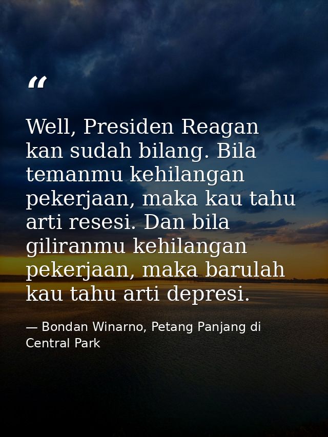 Well, Presiden Reagan kan sudah bilang. Bila temanmu kehilangan pekerjaan, maka kau tahu arti resesi. Dan bila giliranmu — Bondan Winarno, Petang Panjang di Central Park