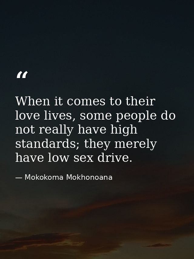 When it comes to their love lives, some people do not really have high standards; they merely have low sex drive. — Mokokoma Mokhonoana