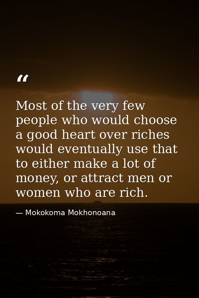Most of the very few people who would choose a good heart over riches would eventually use that to either make a lot of  — Mokokoma Mokhonoana